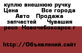 куплю внешнюю ручку › Цена ­ 2 000 - Все города Авто » Продажа запчастей   . Чувашия респ.,Новочебоксарск г.